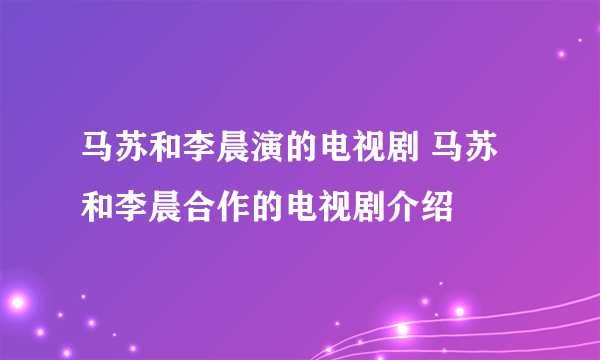 马苏和李晨演的电视剧 马苏和李晨合作的电视剧介绍