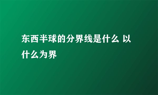 东西半球的分界线是什么 以什么为界