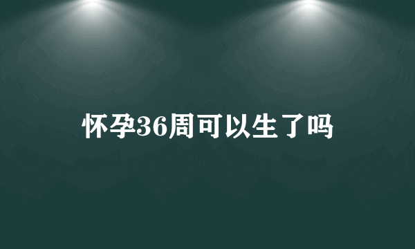 怀孕36周可以生了吗