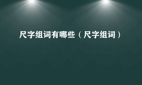 尺字组词有哪些（尺字组词）