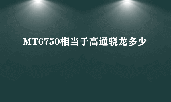 MT6750相当于高通骁龙多少