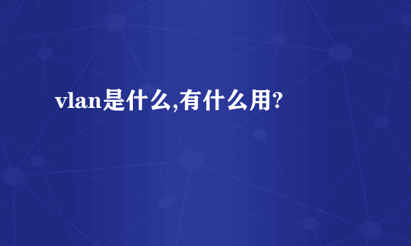 vlan是什么,有什么用?