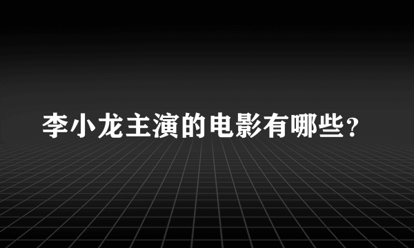 李小龙主演的电影有哪些？