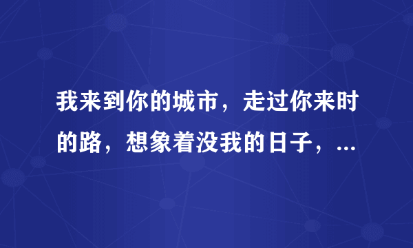 我来到你的城市，走过你来时的路，想象着没我的日子，你是怎样的孤独。是陈奕迅的哪首歌