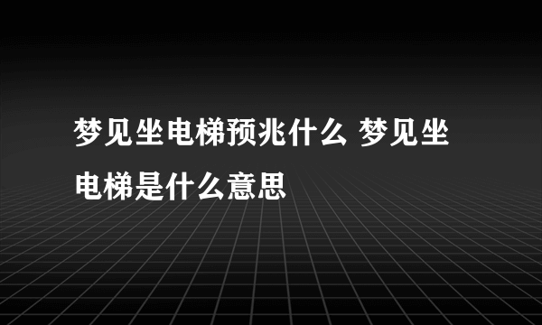 梦见坐电梯预兆什么 梦见坐电梯是什么意思