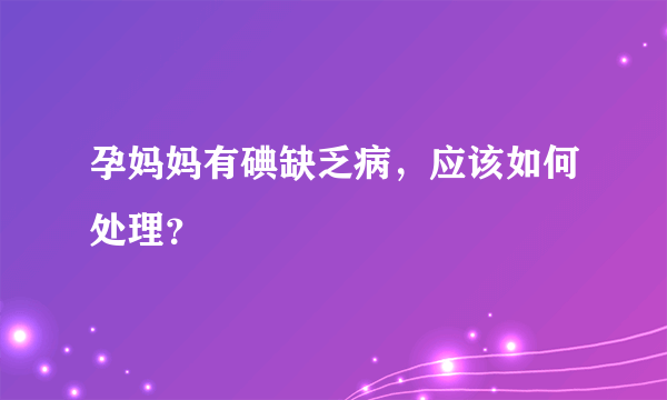 孕妈妈有碘缺乏病，应该如何处理？