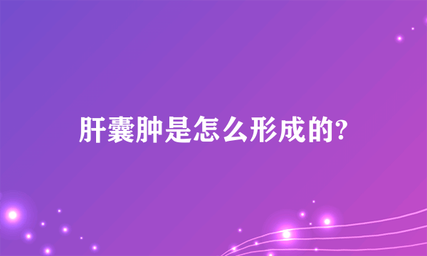 肝囊肿是怎么形成的?