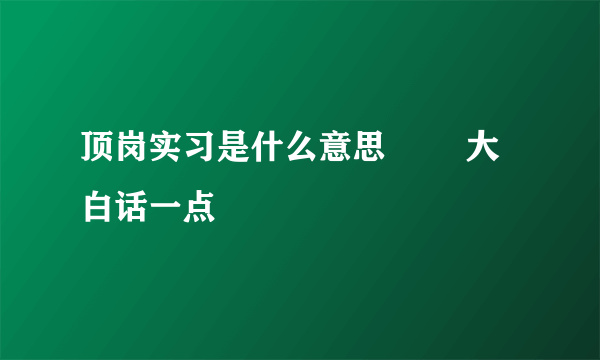 顶岗实习是什么意思        大白话一点