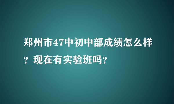 郑州市47中初中部成绩怎么样？现在有实验班吗？