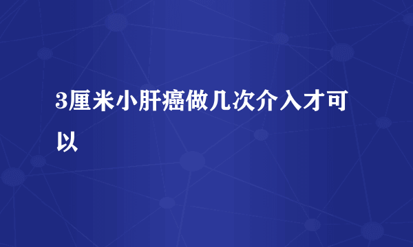 3厘米小肝癌做几次介入才可以