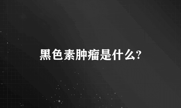 黑色素肿瘤是什么?