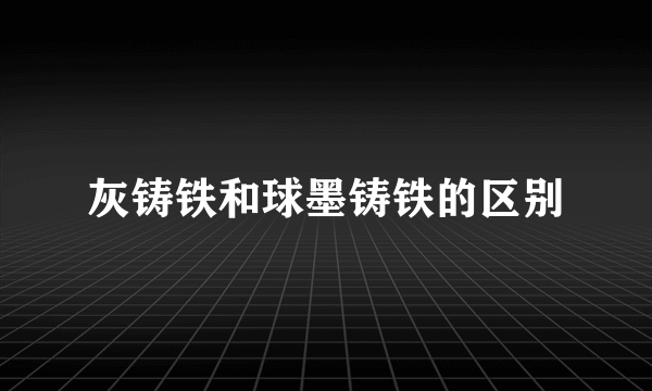 灰铸铁和球墨铸铁的区别