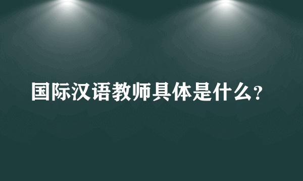 国际汉语教师具体是什么？