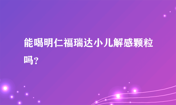 能喝明仁福瑞达小儿解感颗粒吗？