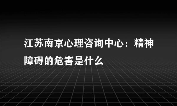 江苏南京心理咨询中心：精神障碍的危害是什么