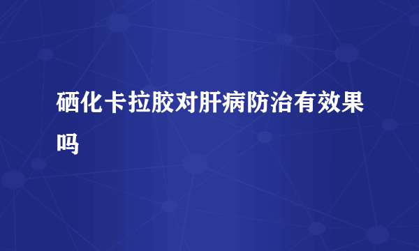 硒化卡拉胶对肝病防治有效果吗