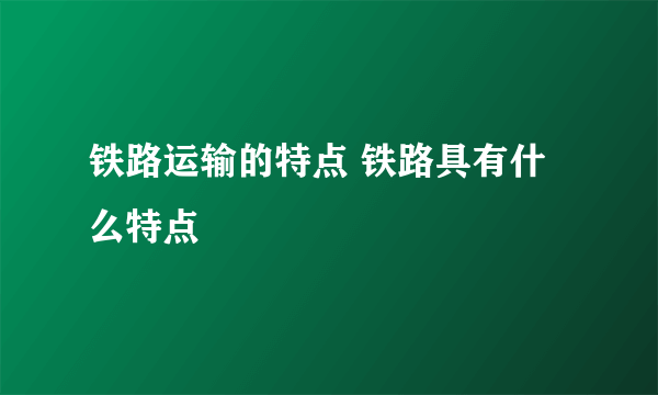 铁路运输的特点 铁路具有什么特点