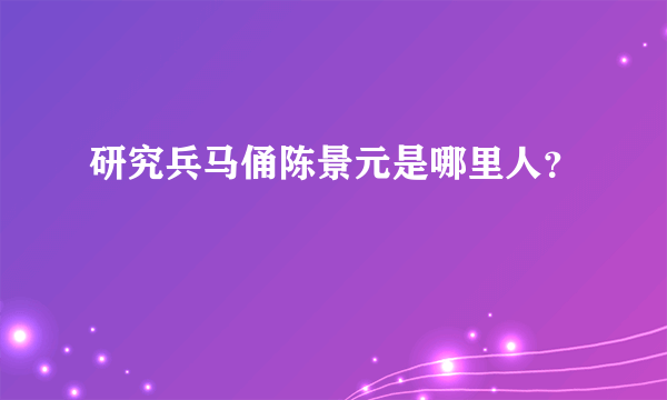 研究兵马俑陈景元是哪里人？