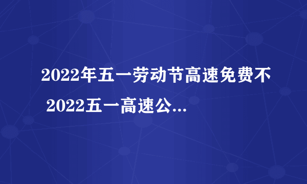 2022年五一劳动节高速免费不 2022五一高速公路收费吗