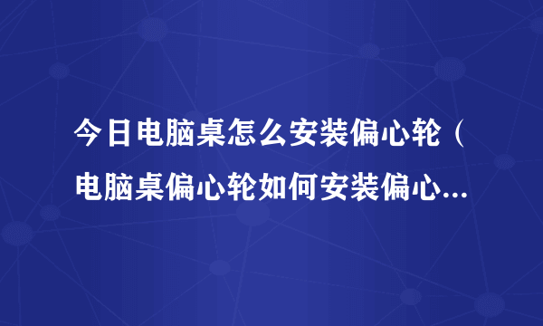 今日电脑桌怎么安装偏心轮（电脑桌偏心轮如何安装偏心安装指南）