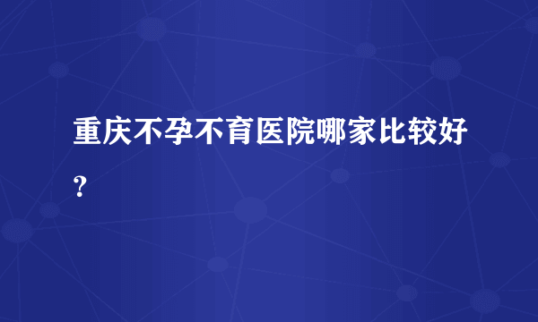 重庆不孕不育医院哪家比较好？