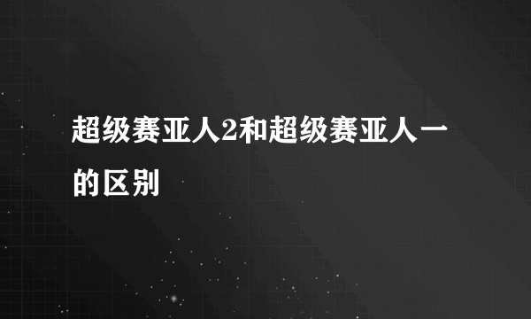 超级赛亚人2和超级赛亚人一的区别