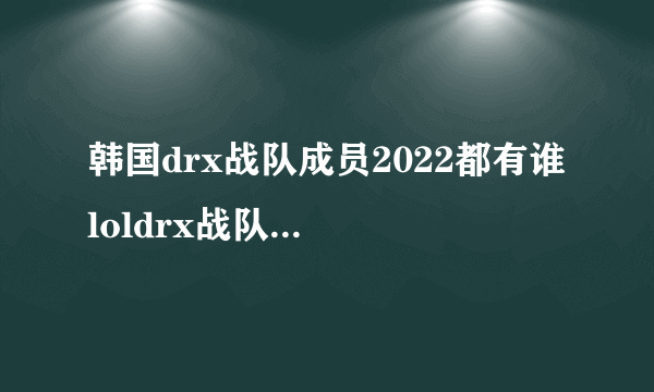 韩国drx战队成员2022都有谁 loldrx战队成员介绍2022