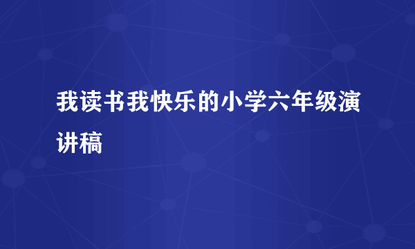 我读书我快乐的小学六年级演讲稿