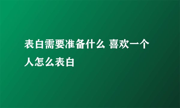 表白需要准备什么 喜欢一个人怎么表白