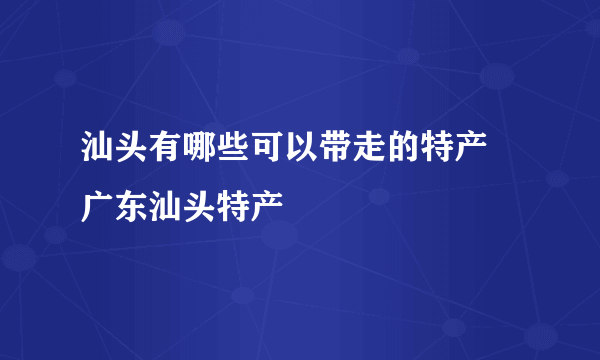 汕头有哪些可以带走的特产 广东汕头特产