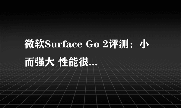 微软Surface Go 2评测：小而强大 性能很可靠，是性能党们的不二之选