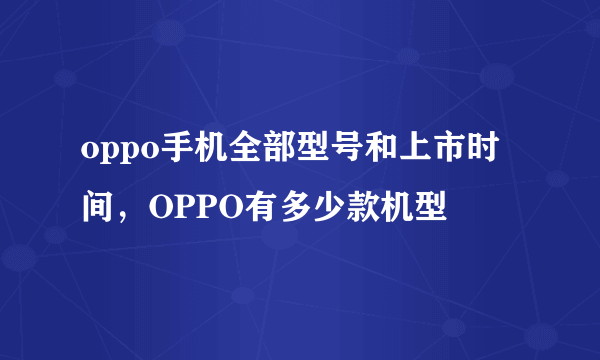 oppo手机全部型号和上市时间，OPPO有多少款机型