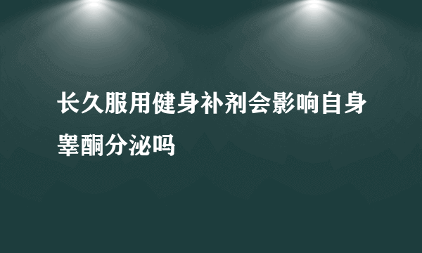 长久服用健身补剂会影响自身睾酮分泌吗