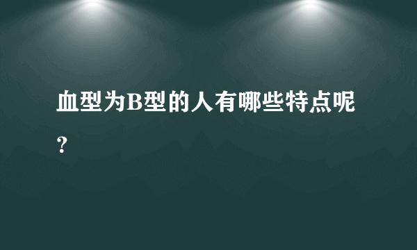 血型为B型的人有哪些特点呢？