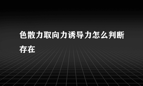 色散力取向力诱导力怎么判断存在