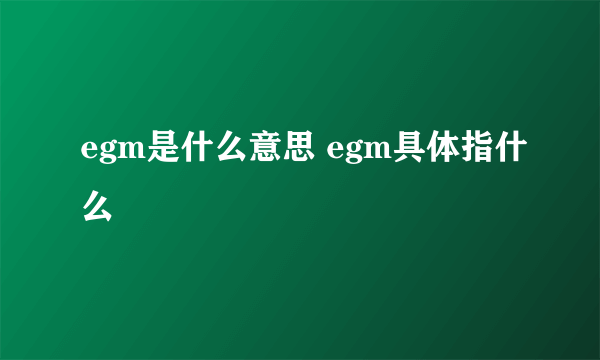 egm是什么意思 egm具体指什么