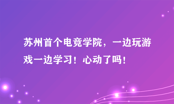 苏州首个电竞学院，一边玩游戏一边学习！心动了吗！