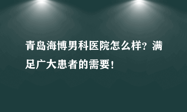 青岛海博男科医院怎么样？满足广大患者的需要！