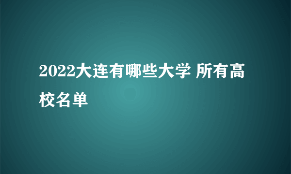 2022大连有哪些大学 所有高校名单