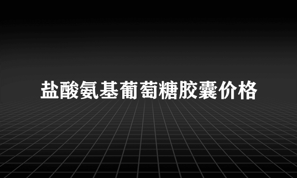 盐酸氨基葡萄糖胶囊价格