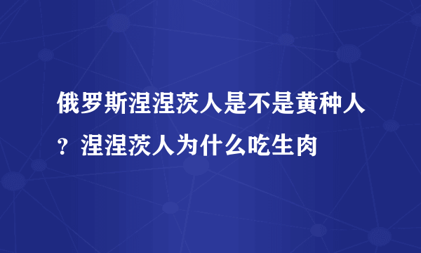 俄罗斯涅涅茨人是不是黄种人？涅涅茨人为什么吃生肉