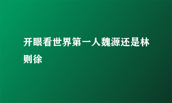 开眼看世界第一人魏源还是林则徐