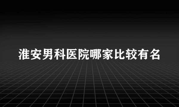 淮安男科医院哪家比较有名