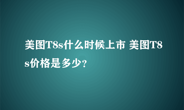 美图T8s什么时候上市 美图T8s价格是多少？