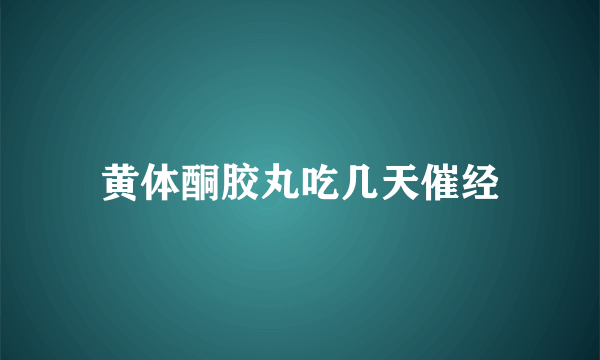 黄体酮胶丸吃几天催经