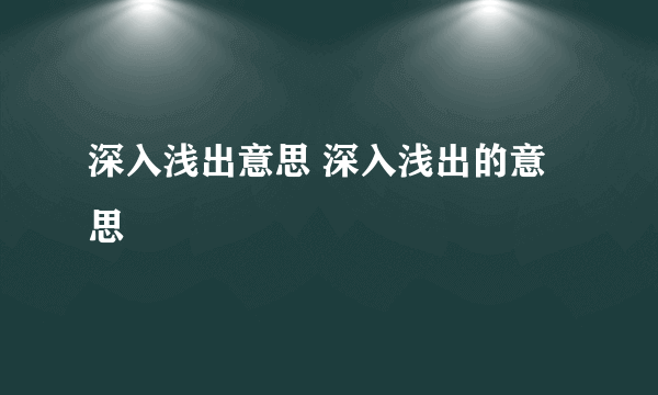 深入浅出意思 深入浅出的意思