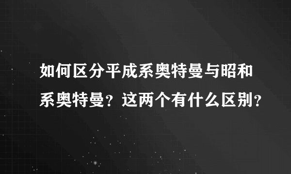 如何区分平成系奥特曼与昭和系奥特曼？这两个有什么区别？