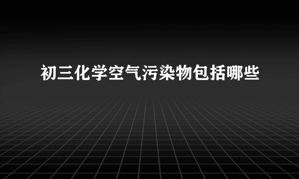 初三化学空气污染物包括哪些