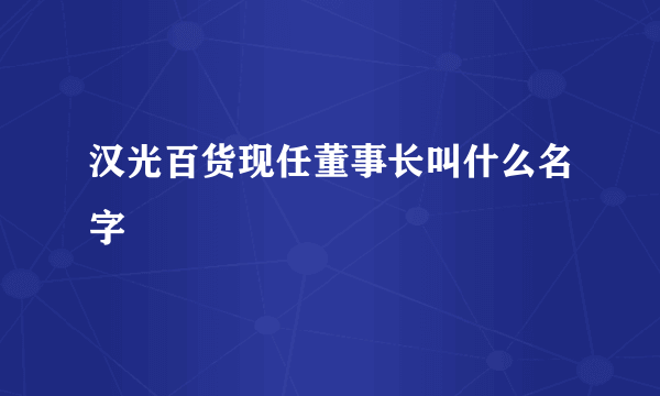 汉光百货现任董事长叫什么名字