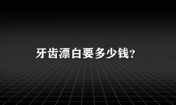 牙齿漂白要多少钱？